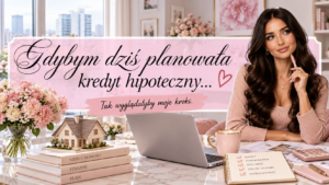 Gdybym dziś planowała kredyt hipoteczny – tak wyglądałyby moje kroki
